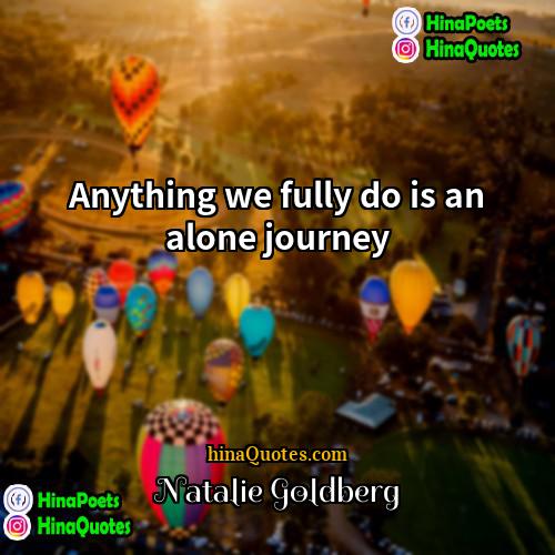 Natalie Goldberg Quotes | Anything we fully do is an alone